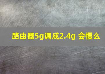 路由器5g调成2.4g 会慢么